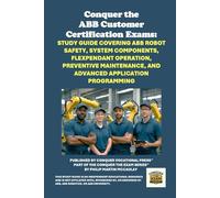 Conquer the ABB Customer Certification Exams: Study Guide Covering ABB Robot Safety, System Components, FlexPendant Operation, Preventive Maintenance, ... the Robotics Certification Exams Series)