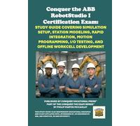 Conquer the ABB RobotStudio I Certification Exam: Study Guide Covering Simulation Setup, Station Modeling, RAPID Integration, Motion Programming, I/O ... the Robotics Certification Exams Series)