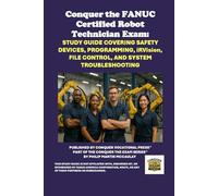 Conquer the FANUC Certified Robot Technician Exam: Study Guide Covering Safety Devices, Programming, iRVision, File Control, and System ... the Robotics Certification Exams Series)