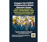 Conquer the FANUC Collaborative Robot Operator Exam: Study Guide Covering CRX Safety, Programming, Tablet Controls, DCS Systems, and Collaborative ... the Robotics Certification Exams Series)