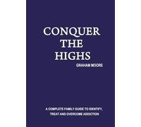 CONQUER THE HIGHS: A COMPLETE FAMILY GUIDE TO IDENTIFY, TREAT AND OVERCOME ADDICTION