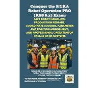 Conquer the KUKA Robot Operation PRO (KSS 8.x) Exam: Safe Robot Handling, Production Restart, Coordinate Jogging, Parameter and Position Adjustment, ... the Robotics Certification Exams Series)