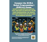Conquer the KUKA Robot Programming 1 (KSS 8.x) Exam: Guide to Core Motion Control, Tool and Base Calibration, Inline Form Programming, KRL Basics, and ... the Robotics Certification Exams Series)