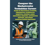 Conquer the Mechatronics Technician Career: Guide to Mechanical Systems, Pneumatics, Hydraulics, Robotics, Control Logic, Industrial Sensors, ... ... Support, and Smart Manufacturing Equipment