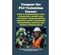 Conquer the PLC Technician Career: Guide to Programmable Logic Controllers, Ladder Logic, I/O Systems, Troubleshooting, Industrial Safety, Automation ... Robotics, and Control Network Skills