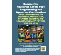 Conquer the Universal Robots Core Programming and Operation Certification: Guide to Robot Setup, TCP Calibration, Program Flow, Polyscope Navigation, ... the Robotics Certification Exams Series)