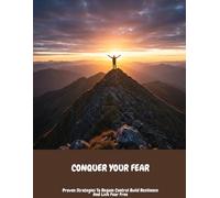 Conquer Your Fear: Proven Strategies To Regain Control Build Resilience And Live Fear Free