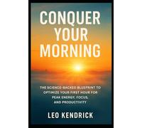 Conquer Your Morning: The Science Backed Blueprint to Optimize Your First Hour for Peak Energy, Focus, and Productivity