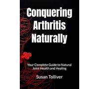 Conquering Arthritis Naturally: Your Complete Guide to Natural Joint Health and Healing