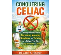 Conquering Celiac: A Comprehensive Guide to Diagnosing, Managing Symptoms, and Thriving on a Gluten-Free Diet for Long-Term Health and Vitality