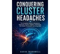 Conquering Cluster Headaches: The Complete Guide to Symptoms, Diagnosis, Causes, Triggers, Treatments, Pain Relief, Prevention, and Living Well