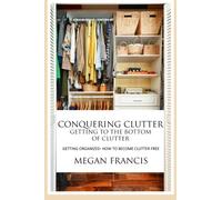 Conquering Clutter- Getting To The Bottom Of Clutter: Getting Organized- How To Become Clutter Free