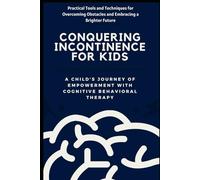 Conquering Incontinence for Kids:A Child's Journey of Empowerment with Cognitive Behavioral Therapy: Practical Tools and Techniques for Overcoming Obstacles and Embracing a Brighter Future
