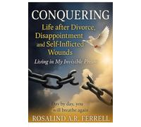 CONQUERING Life after Divorce, Disappointment, and Self-Inflicted Wounds: Living in My Invisible Prison