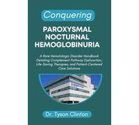 CONQUERING PAROXYSMAL NOCTURNAL HEMOGLOBINURIA: A Rare Hematologic Disorder Handbook Detailing Complement Pathway Dysfunction, Life-Saving Therapies, and Patient-Centered Care Solutions