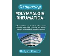 CONQUERING POLYMYALGIA RHEUMATICA: A Medical Reference for Inflammatory Muscle Disorders, Pain-Relief Protocols, and Holistic Healing Techniques for Enhanced Mobility