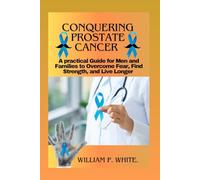 CONQUERING PROSTATE CANCER: A Practical Guide for Men and Families to Overcome Fear, Find Strength, and Live Longer