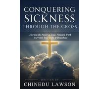Conquering Sickness Through the Cross: Harness the Power of Jesus’ Finished Work to Protect Your Body and Household (Divine Power, Elevation & Supernatural Advancement)