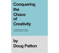 Conquering the Chaos of Creativity: A complete guide to creative problem-solving for everyone