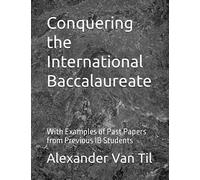 Conquering the International Baccalaureate: With Examples of Past Papers from Previous IB Students