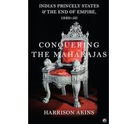 Conquering the Maharajas: India's Princely States and the End of Empire, 1930-50