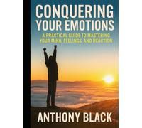 CONQUERING YOUR EMOTIONS: A PRACTICAL GUIDE TO MAASTERING YOUR MIND, FEELINGS AND REACTIONS.