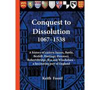 Conquest to Dissolution 1067-1538: A history of eastern Sussex, Battle, Bexhill, Hastings, Pevensey, Robertsbridge, Rye and Winchelsea - a fascinating part of England (Battle Trilogy)
