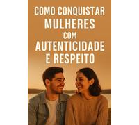 Conquista Mulher com Autercidade e Respeito: Conquiste com autenticidade e respeito. criando conexões reais baseadas na sinceridade e no valor mútuo. ... a chave para relações profundas (Conquistas)