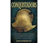 Conquistadors: Searching for El Dorado, the Terrifying Spanish Conquest of the Aztec and Inca Empires