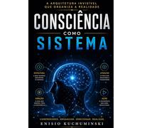Consciência como Sistema: A arquitetura Invisível que Organiza a Realidade