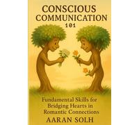 Conscious Communication 101: Fundamental Skills for Bridging Hearts in Romantic Connections (Conscious Relationship Series)