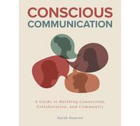 Conscious Communication: A Guide to Building Connection, Collaboration, and Community
