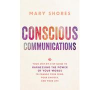 Conscious Communications: Your Step-by-Step Guide to Harnessing the Power of Your Words to Change Your Mind, Your Choices, and Your Life