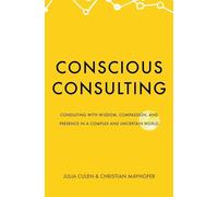 Conscious Consulting: Consulting with Wisdom, Compassion, and Presence in a Complex and Uncertain World