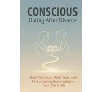 Conscious Dating After Divorce: Heal Your Heart, Build Trust, and Find a Lasting Relationship in Your 30s and 40s