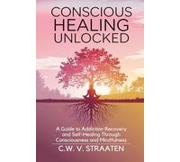 Conscious Healing Unlocked: A Guide to Addiction Recovery and Self-Healing Through Consciousness and Mindfulness