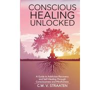 Conscious Healing Unlocked: A Guide to Addiction Recovery and Self-Healing Through Consciousness and Mindfulness