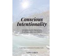Conscious Intentionality: Leading with Presence, Purpose, and Alignment (Leadership Consciousness Essentials)