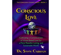 Conscious Love: Cultivating a Consciousness of Virtue-Based Love-in-Action for a Peaceful, Loving, and Sustainable World (Conscious Change Series)