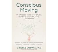 Conscious Moving: An Embodied Guide for Healing, Learning, Contemplating, and Creating