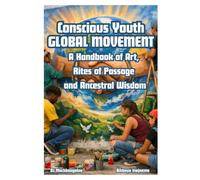 CONSCIOUS YOUTH GLOBAL MOVEMENT: A Handbook of Art, Rites of Passage, and Ancestral Wisdom