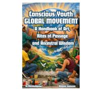 CONSCIOUS YOUTH GLOBAL MOVEMENT: A Handbook of Art, Rites of Passage, and Ancestral Wisdom