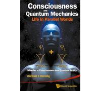 Consciousness And Quantum Mechanics: Life In Parallel Worlds - Miracles Of Consciousness From Quantum Reality