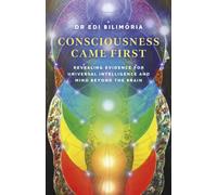 Consciousness Came First : Revealing Evidence for Universal Intelligence and Mind Beyond the Brain
