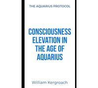 CONSCIOUSNESS ELEVATION IN THE AGE OF AQUARIUS: Manual for Species Transmutation: 1 (THE AQUARIUS PROTOCOL)