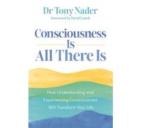 Consciousness Is All There Is : How Understanding and Experiencing Consciousness Will Transform Your Life