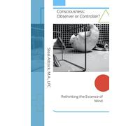 Consciousness: Observer or Controller?: Rethinking the Essence of Mind
