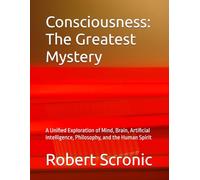 Consciousness: The Greatest Mystery: A Unified Exploration of Mind, Brain, Artificial Intelligence, Philosophy, and the Human Spirit