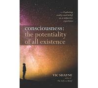 Consciousness: The Potentiality of All Existence: Exploring reality and belief as a subjective experience