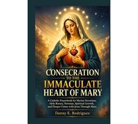 CONSECRATION TO THE IMMACULATE HEART OF MARY: A Catholic Prayerbook for Marian Devotions, Holy Rosary, Novenas, Spiritual Growth, and Deeper Union with Jesus Through Mary